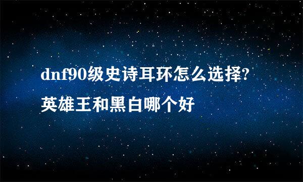 dnf90级史诗耳环怎么选择?英雄王和黑白哪个好