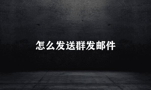 怎么发送群发邮件