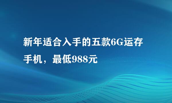新年适合入手的五款6G运存手机，最低988元