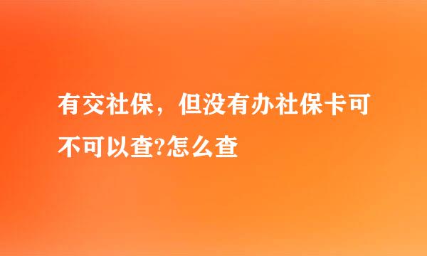 有交社保，但没有办社保卡可不可以查?怎么查