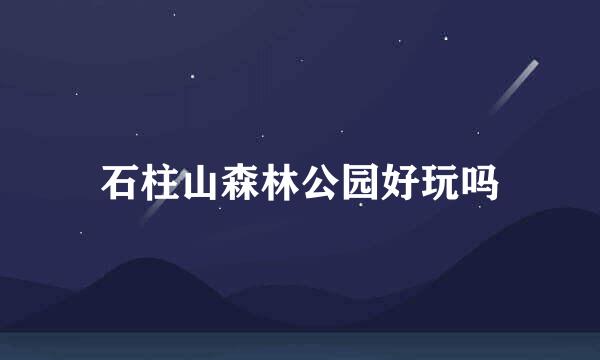 石柱山森林公园好玩吗