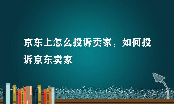 京东上怎么投诉卖家，如何投诉京东卖家
