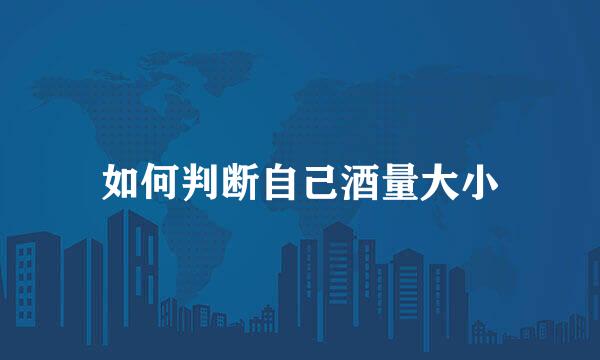 如何判断自己酒量大小