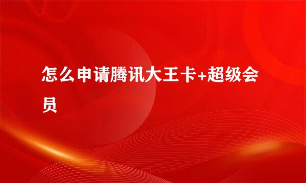 怎么申请腾讯大王卡+超级会员