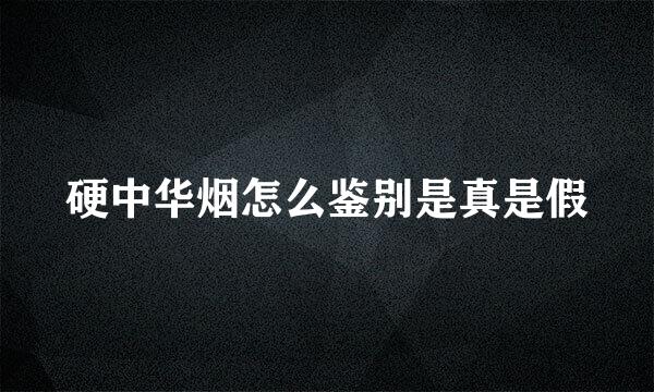 硬中华烟怎么鉴别是真是假