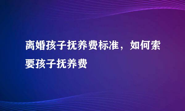 离婚孩子抚养费标准，如何索要孩子抚养费