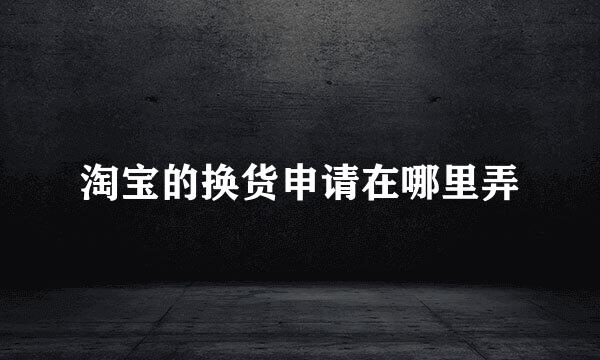 淘宝的换货申请在哪里弄