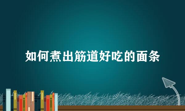 如何煮出筋道好吃的面条