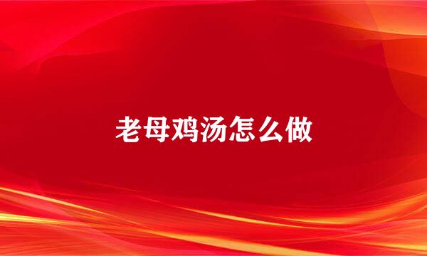 老母鸡汤怎么做