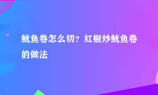 鱿鱼卷怎么切？红椒炒鱿鱼卷的做法