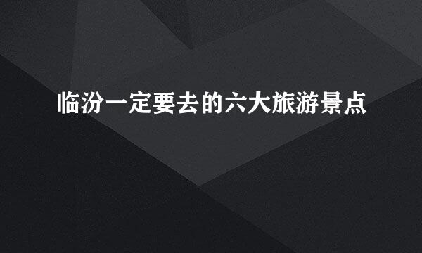 临汾一定要去的六大旅游景点