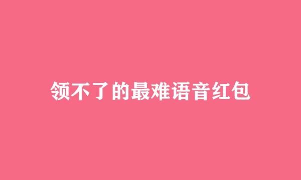 领不了的最难语音红包