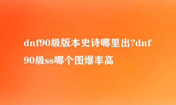dnf90级版本史诗哪里出?dnf90级ss哪个图爆率高