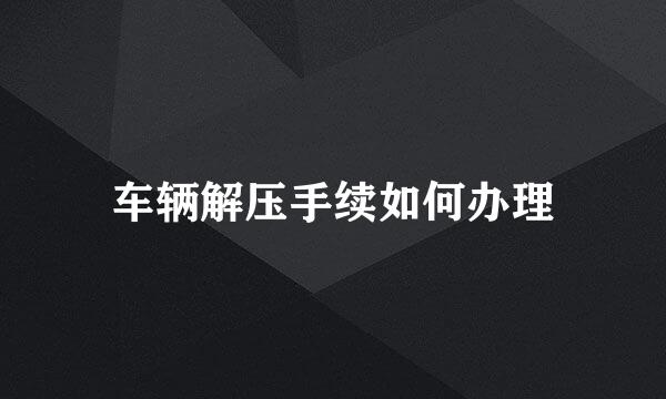 车辆解压手续如何办理