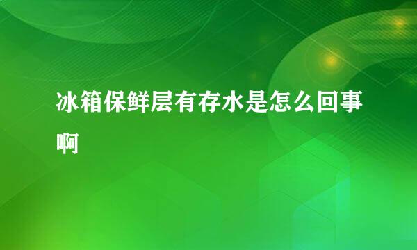 冰箱保鲜层有存水是怎么回事啊