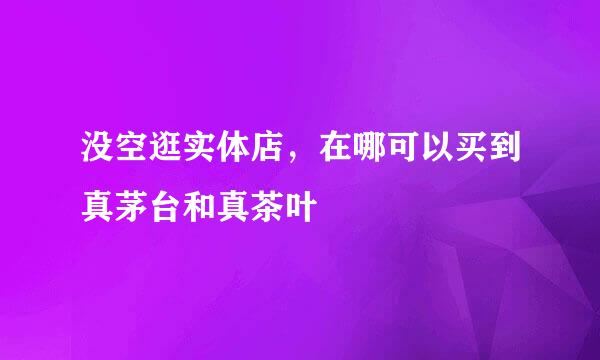 没空逛实体店，在哪可以买到真茅台和真茶叶