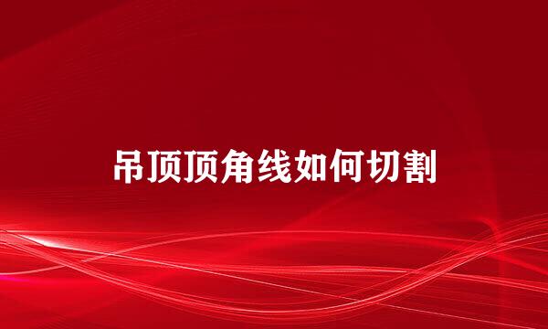 吊顶顶角线如何切割