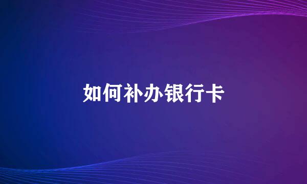 如何补办银行卡