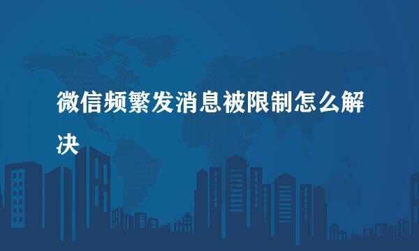 微信频繁发消息被限制怎么解决