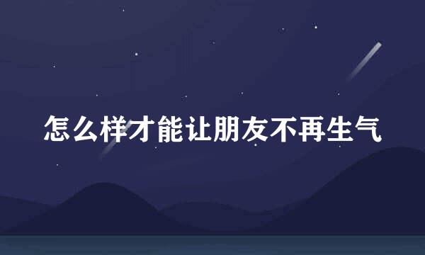怎么样才能让朋友不再生气