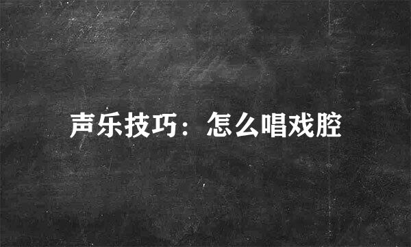 声乐技巧：怎么唱戏腔