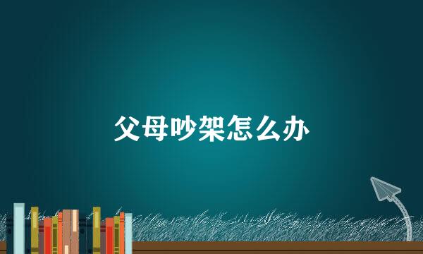 父母吵架怎么办