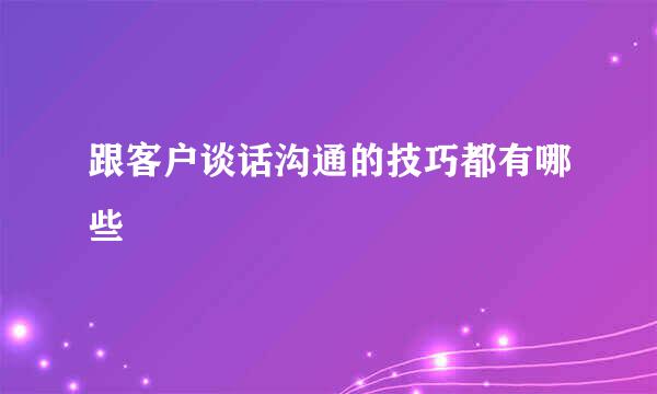 跟客户谈话沟通的技巧都有哪些