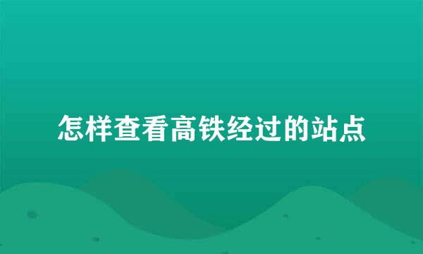 怎样查看高铁经过的站点