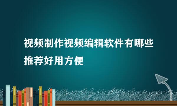 视频制作视频编辑软件有哪些推荐好用方便