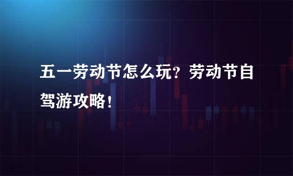 五一劳动节怎么玩？劳动节自驾游攻略！
