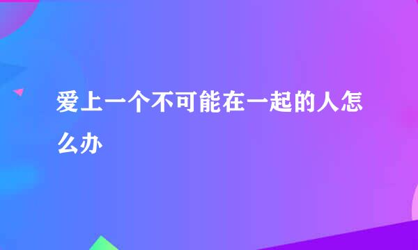 爱上一个不可能在一起的人怎么办