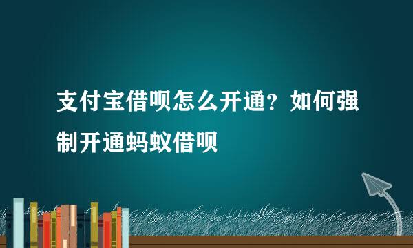 支付宝借呗怎么开通？如何强制开通蚂蚁借呗