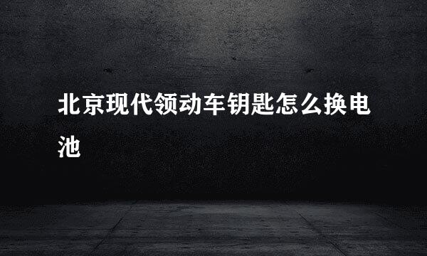 北京现代领动车钥匙怎么换电池