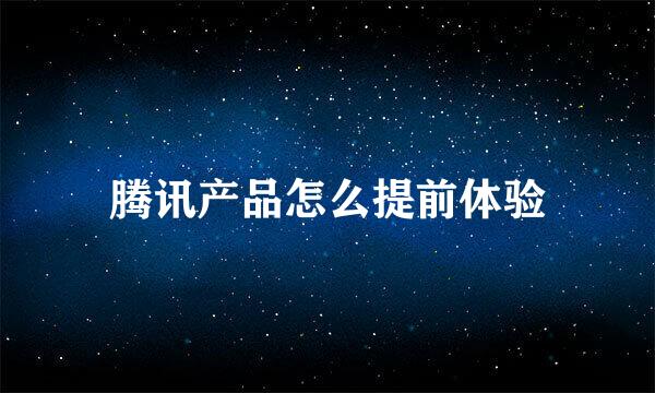 腾讯产品怎么提前体验
