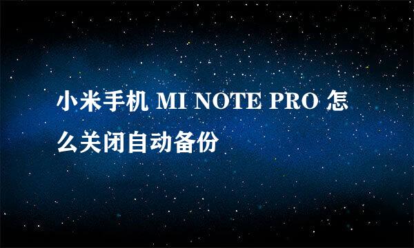 小米手机 MI NOTE PRO 怎么关闭自动备份