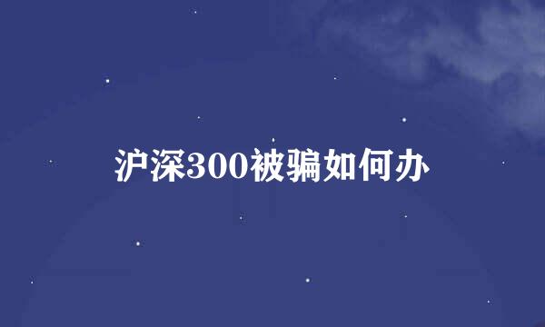 沪深300被骗如何办