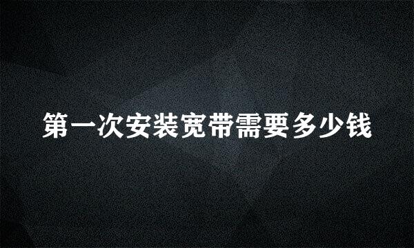 第一次安装宽带需要多少钱