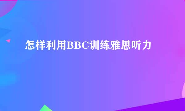 怎样利用BBC训练雅思听力