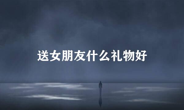 送女朋友什么礼物好