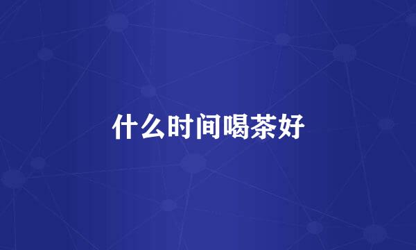 什么时间喝茶好