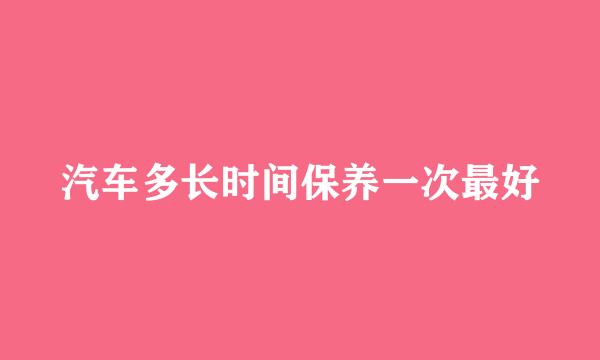 汽车多长时间保养一次最好