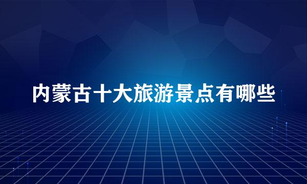 内蒙古十大旅游景点有哪些