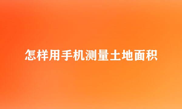 怎样用手机测量土地面积