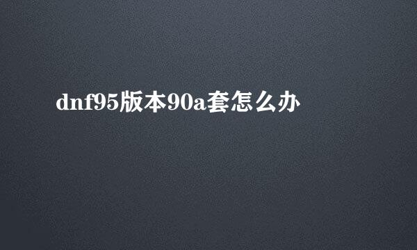 dnf95版本90a套怎么办