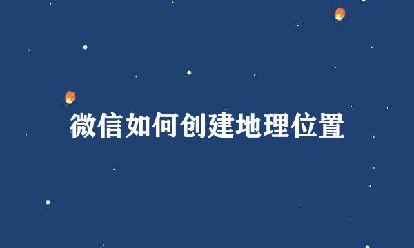 微信如何创建地理位置