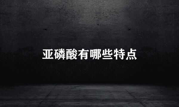 亚磷酸有哪些特点