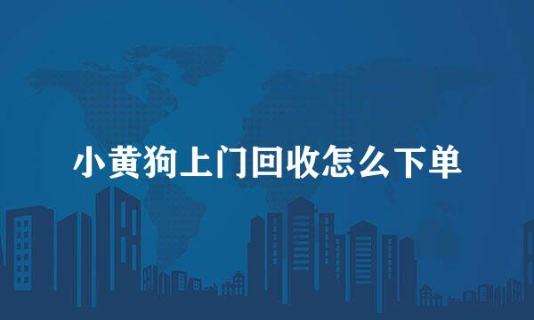 小黄狗上门回收怎么下单