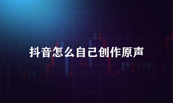 抖音怎么自己创作原声