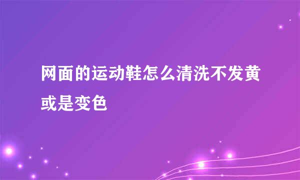 网面的运动鞋怎么清洗不发黄或是变色