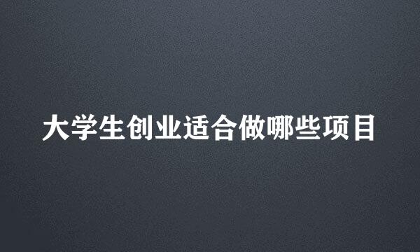 大学生创业适合做哪些项目